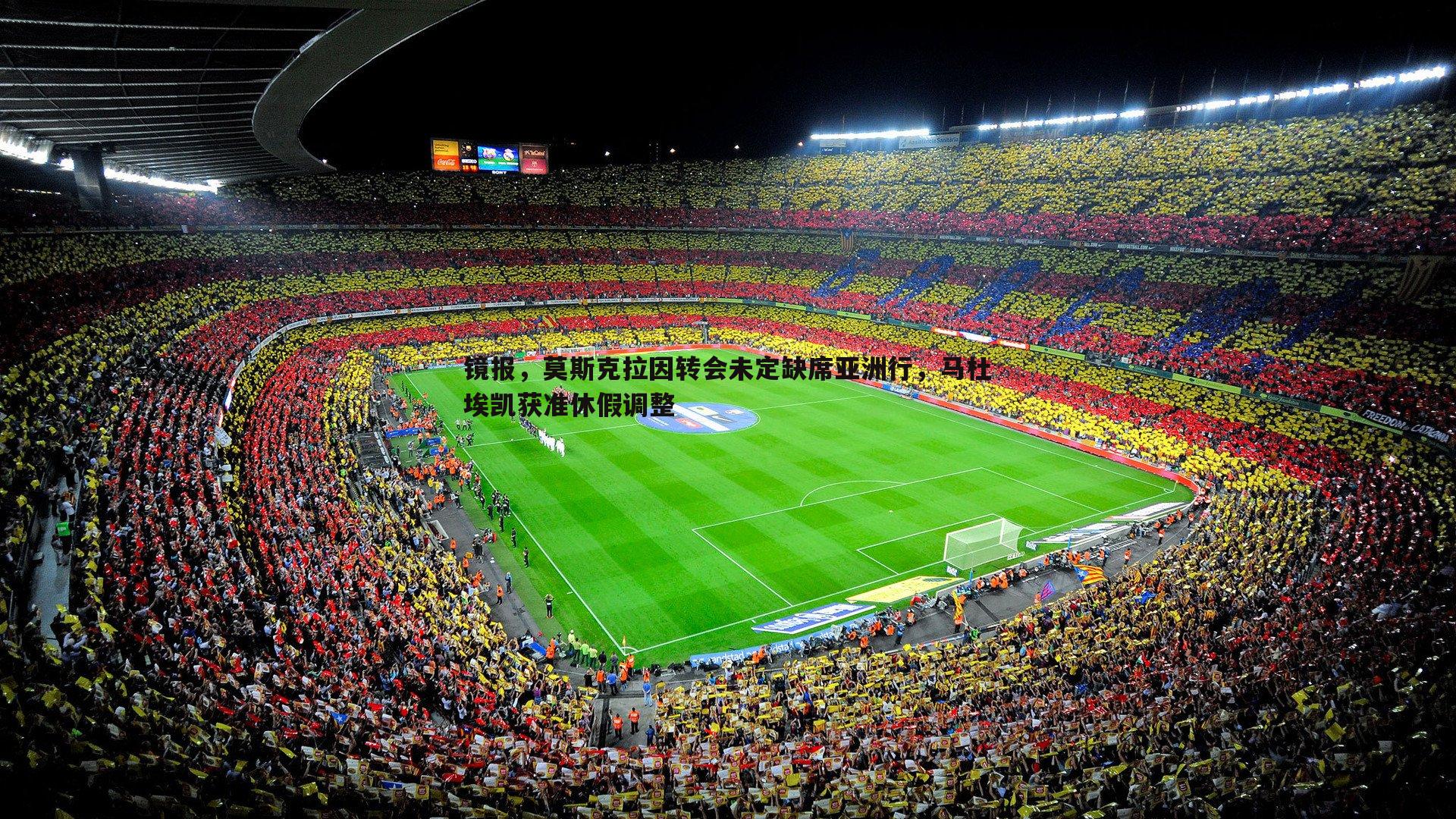 镜报，莫斯克拉因转会未定缺席亚洲行，马杜埃凯获准休假调整