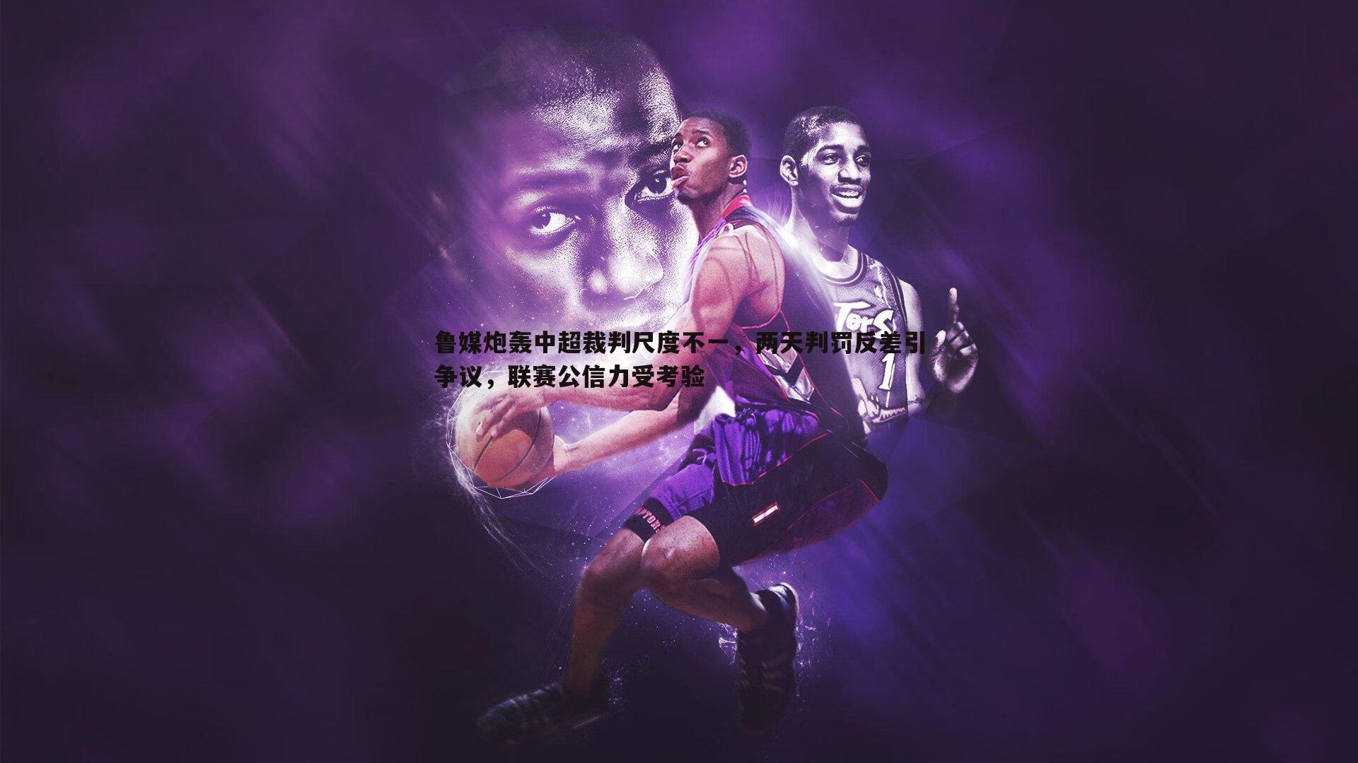 鲁媒炮轰中超裁判尺度不一，两天判罚反差引争议，联赛公信力受考验